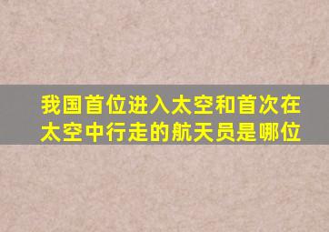 我国首位进入太空和首次在太空中行走的航天员是哪位