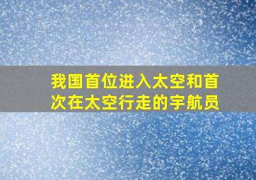 我国首位进入太空和首次在太空行走的宇航员