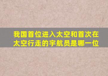 我国首位进入太空和首次在太空行走的宇航员是哪一位