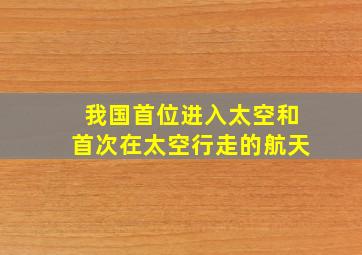 我国首位进入太空和首次在太空行走的航天