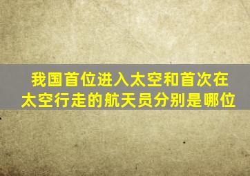 我国首位进入太空和首次在太空行走的航天员分别是哪位