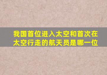 我国首位进入太空和首次在太空行走的航天员是哪一位