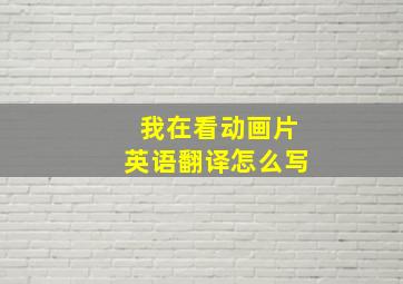 我在看动画片英语翻译怎么写