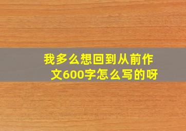 我多么想回到从前作文600字怎么写的呀