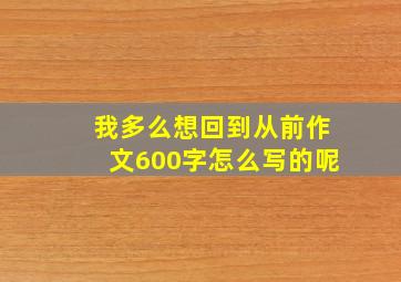 我多么想回到从前作文600字怎么写的呢