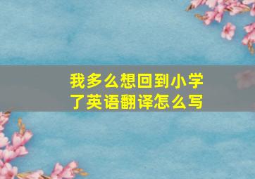 我多么想回到小学了英语翻译怎么写