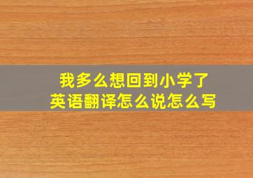 我多么想回到小学了英语翻译怎么说怎么写