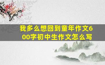 我多么想回到童年作文600字初中生作文怎么写