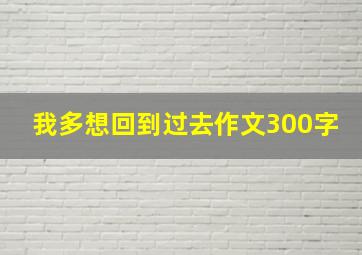 我多想回到过去作文300字