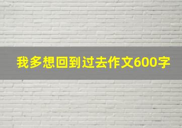 我多想回到过去作文600字