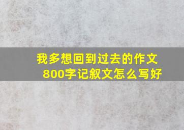 我多想回到过去的作文800字记叙文怎么写好