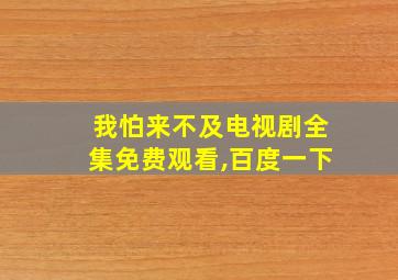 我怕来不及电视剧全集免费观看,百度一下