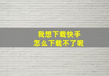 我想下载快手怎么下载不了呢