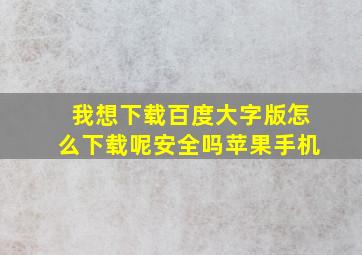 我想下载百度大字版怎么下载呢安全吗苹果手机