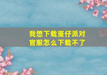 我想下载蛋仔派对官服怎么下载不了