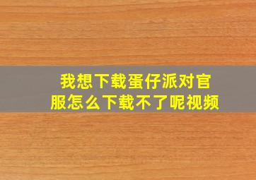 我想下载蛋仔派对官服怎么下载不了呢视频