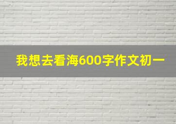 我想去看海600字作文初一