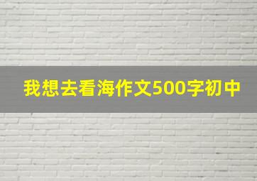 我想去看海作文500字初中