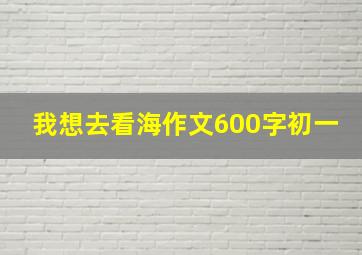 我想去看海作文600字初一