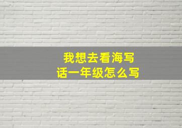 我想去看海写话一年级怎么写