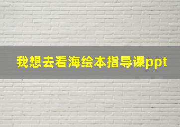 我想去看海绘本指导课ppt