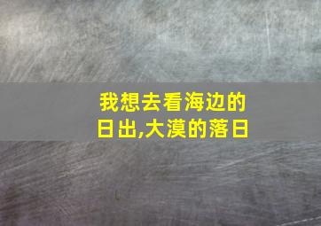 我想去看海边的日出,大漠的落日