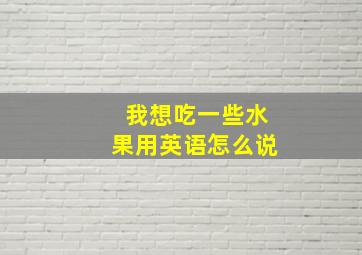 我想吃一些水果用英语怎么说