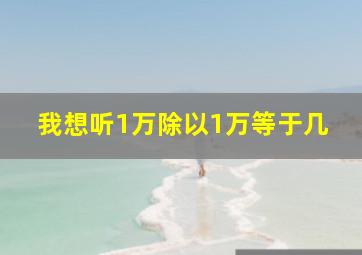 我想听1万除以1万等于几