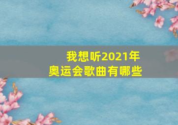 我想听2021年奥运会歌曲有哪些