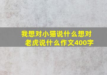 我想对小猫说什么想对老虎说什么作文400字