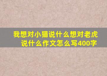 我想对小猫说什么想对老虎说什么作文怎么写400字