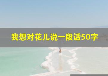 我想对花儿说一段话50字