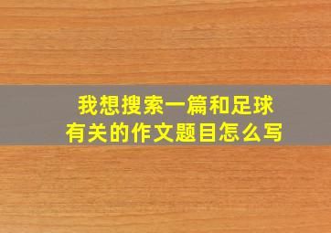 我想搜索一篇和足球有关的作文题目怎么写