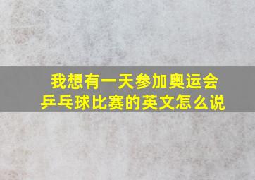 我想有一天参加奥运会乒乓球比赛的英文怎么说