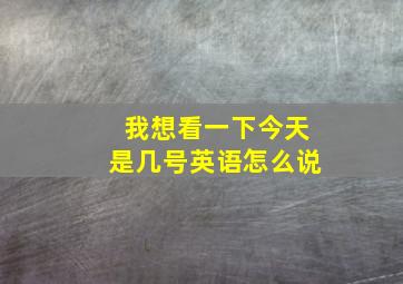 我想看一下今天是几号英语怎么说