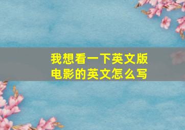 我想看一下英文版电影的英文怎么写