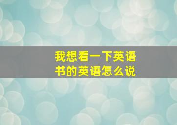 我想看一下英语书的英语怎么说