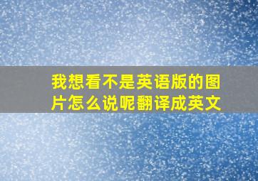 我想看不是英语版的图片怎么说呢翻译成英文