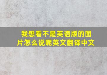 我想看不是英语版的图片怎么说呢英文翻译中文