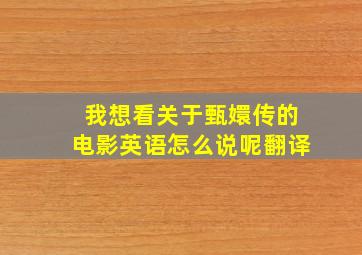 我想看关于甄嬛传的电影英语怎么说呢翻译