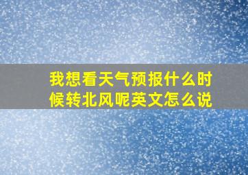 我想看天气预报什么时候转北风呢英文怎么说