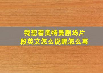 我想看奥特曼剧场片段英文怎么说呢怎么写