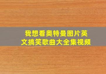 我想看奥特曼图片英文搞笑歌曲大全集视频