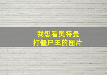 我想看奥特曼打僵尸王的图片