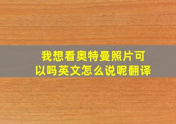 我想看奥特曼照片可以吗英文怎么说呢翻译