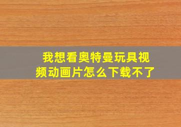 我想看奥特曼玩具视频动画片怎么下载不了