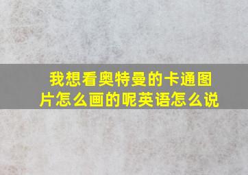 我想看奥特曼的卡通图片怎么画的呢英语怎么说