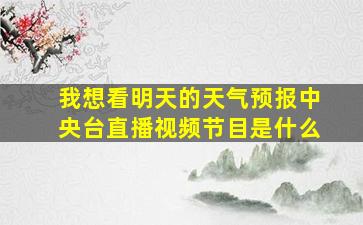 我想看明天的天气预报中央台直播视频节目是什么