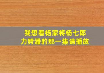 我想看杨家将杨七郎力劈潘豹那一集请播放