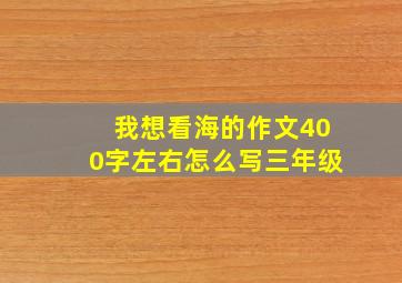 我想看海的作文400字左右怎么写三年级